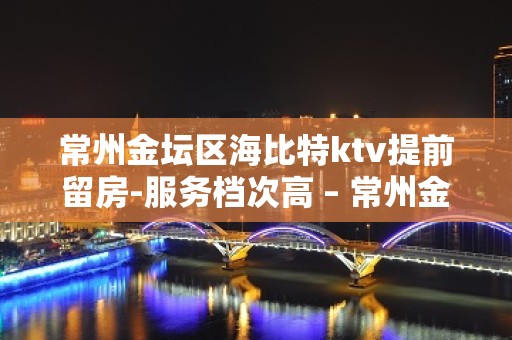 常州金坛区海比特ktv提前留房-服务档次高 – 常州金坛KTV排名大全