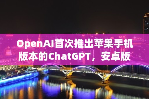 OpenAI首次推出苹果手机版本的ChatGPT，安卓版也不远了