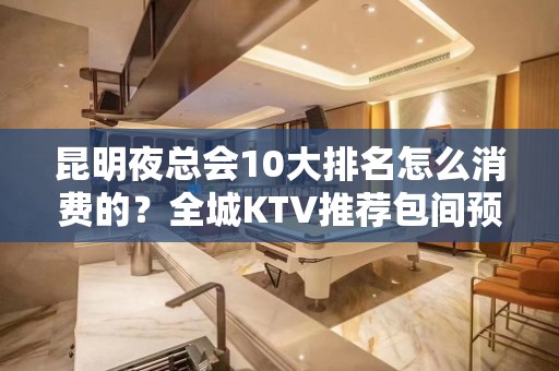 昆明夜总会10大排名怎么消费的？全城KTV推荐包间预定