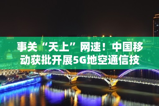 事关“天上”网速！中国移动获批开展5G地空通信技术试验