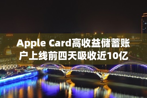 Apple Card高收益储蓄账户上线前四天吸收近10亿美元存款