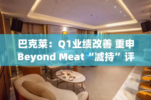 巴克莱：Q1业绩改善 重申Beyond Meat“减持”评级