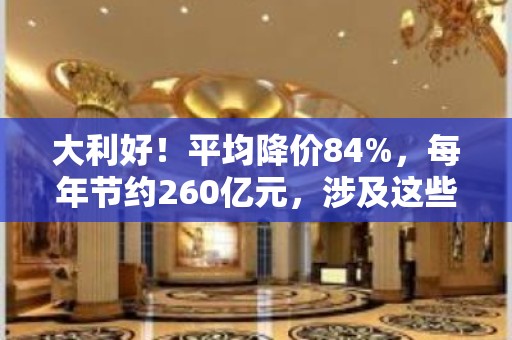 大利好！平均降价84%，每年节约260亿元，涉及这些A股公司