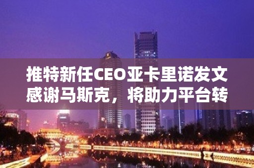 推特新任CEO亚卡里诺发文感谢马斯克，将助力平台转型