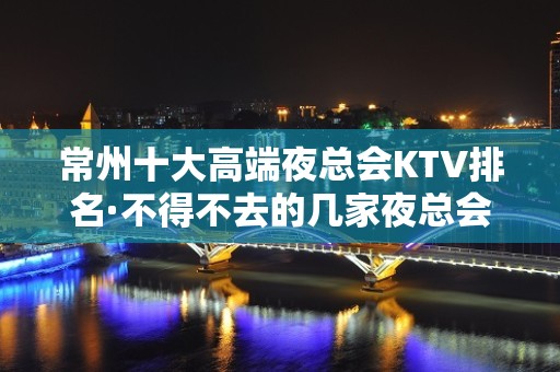 常州十大高端夜总会KTV排名·不得不去的几家夜总会 – 常州新北KTV排名大全