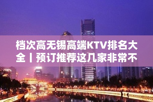 档次高无锡高端KTV排名大全丨预订推荐这几家非常不错的