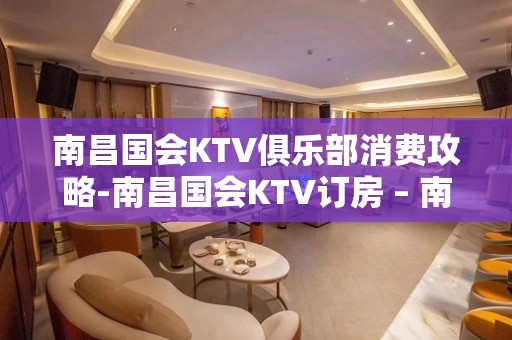 南昌国会KTV俱乐部消费攻略-南昌国会KTV订房 – 南昌西湖KTV排名大全