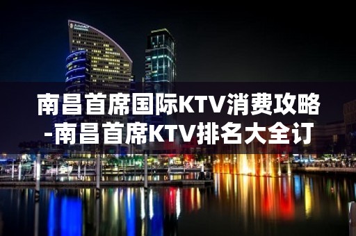 南昌首席国际KTV消费攻略-南昌首席KTV排名大全订房 – 南昌东湖KTV排名大全