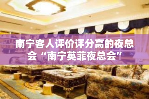 南宁客人评价评分高的夜总会“南宁英菲夜总会”