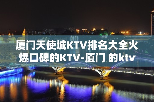 厦门天使城KTV排名大全火爆口碑的KTV-厦门 的ktv – 厦门集美KTV排名大全