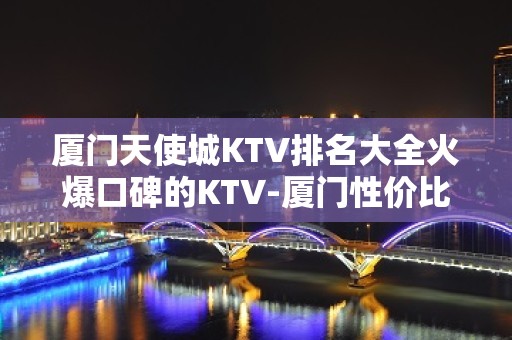 厦门天使城KTV排名大全火爆口碑的KTV-厦门性价比高的ktv – 厦门同安KTV排名大全