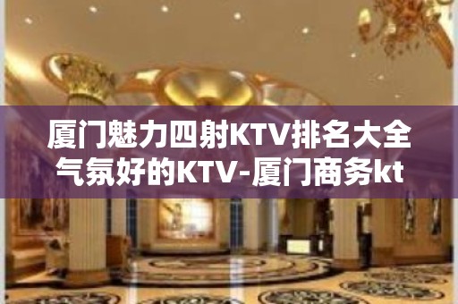 厦门魅力四射KTV排名大全气氛好的KTV-厦门商务ktv怎么预定 – 厦门集美KTV排名大全