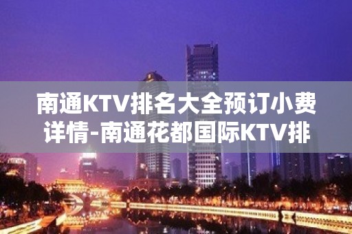 南通KTV排名大全预订小费详情-南通花都国际KTV排名大全 – 南通崇川KTV排名大全