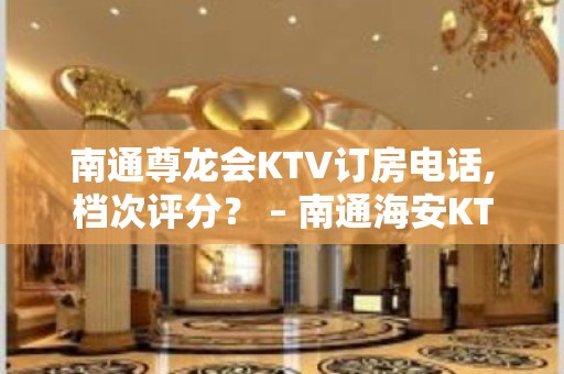 南通尊龙会KTV订房电话,档次评分？ – 南通海安KTV排名大全