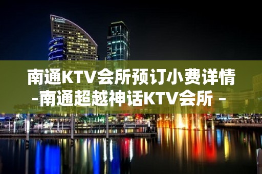 南通KTV会所预订小费详情-南通超越神话KTV会所 – 南通崇川KTV排名大全