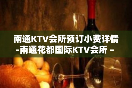 南通KTV会所预订小费详情-南通花都国际KTV会所 – 南通崇川KTV排名大全