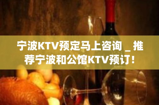 宁波KTV预定马上咨询＿推荐宁波和公馆KTV预订！