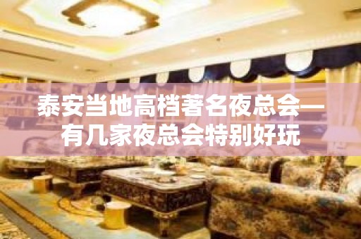 泰安当地高档著名夜总会—有几家夜总会特别好玩