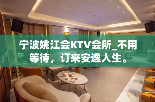 宁波姚江会KTV会所_不用等待，订来安逸人生。