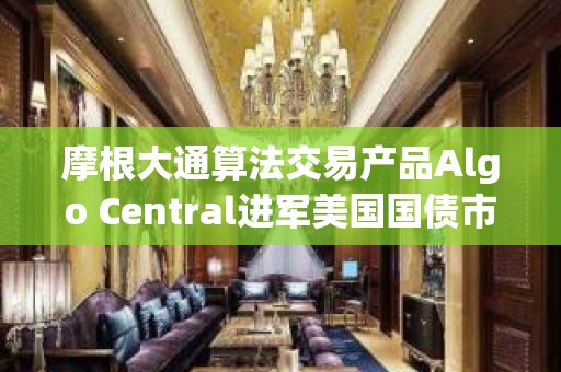 摩根大通算法交易产品Algo Central进军美国国债市场