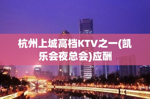 杭州上城高档KTV之一(凯乐会夜总会)应酬