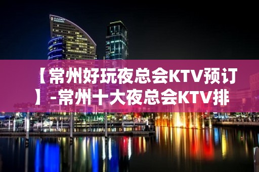 【常州好玩夜总会KTV预订】-常州十大夜总会KTV排名