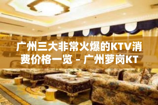 广州三大非常火爆的KTV消费价格一览 – 广州萝岗KTV排名大全