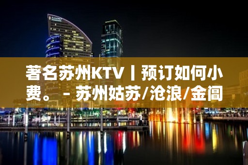 著名苏州KTV丨预订如何小费。 – 苏州姑苏/沧浪/金阊/平江KTV排名大全