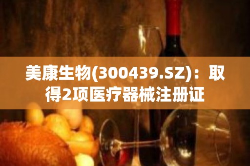 美康生物(300439.SZ)：取得2项医疗器械注册证