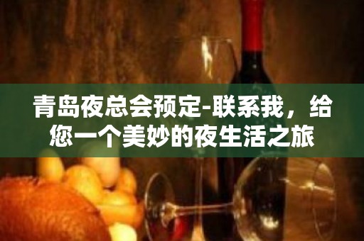 青岛夜总会预定-联系我，给您一个美妙的夜生活之旅