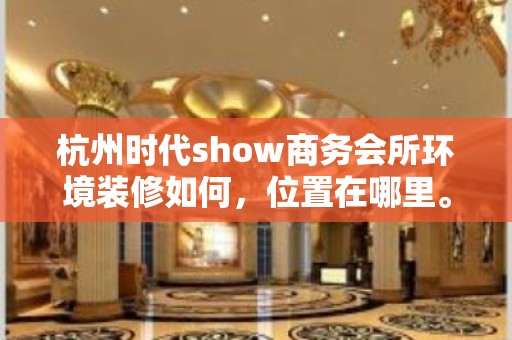 杭州时代show商务会所环境装修如何，位置在哪里。