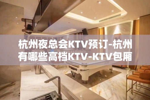 杭州夜总会KTV预订-杭州有哪些高档KTV-KTV包厢预订