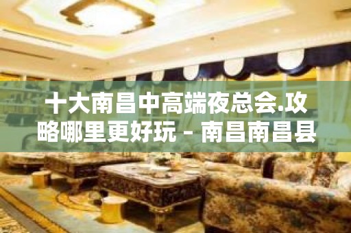 十大南昌中高端夜总会.攻略哪里更好玩 – 南昌南昌县KTV排名大全