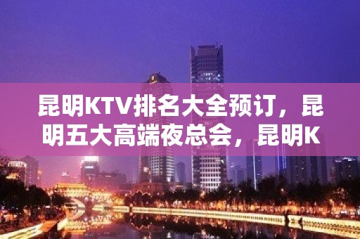 昆明KTV排名大全预订，昆明五大高端夜总会，昆明KTV包厢预订