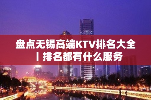 盘点无锡高端KTV排名大全丨排名都有什么服务