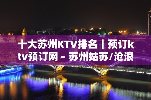 十大苏州KTV排名丨预订ktv预订网 – 苏州姑苏/沧浪/金阊/平江KTV排名大全