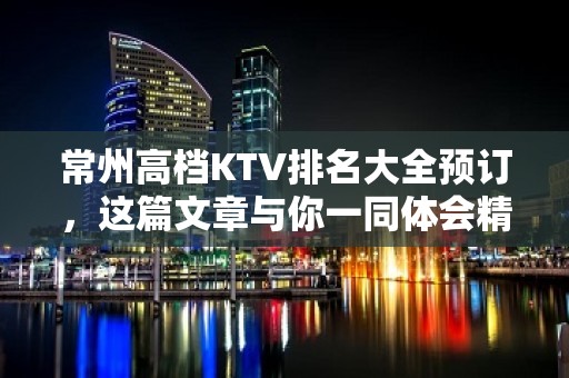 常州高档KTV排名大全预订，这篇文章与你一同体会精致去处