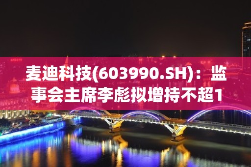 麦迪科技(603990.SH)：监事会主席李彪拟增持不超1000万元股份