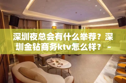 深圳夜总会有什么举荐？深圳金钻商务ktv怎么样？ – 深圳宝安KTV排名大全