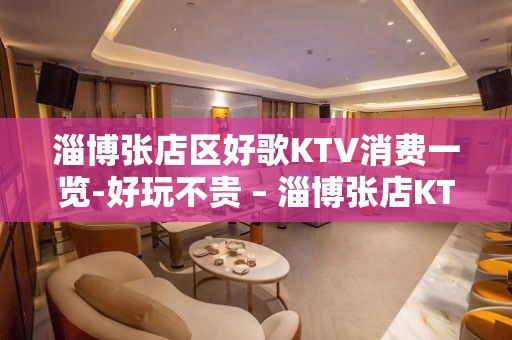 淄博张店区好歌KTV消费一览-好玩不贵 – 淄博张店KTV排名大全