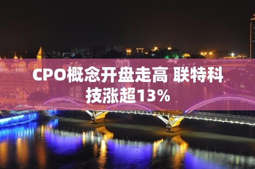 CPO概念开盘走高 联特科技涨超13%