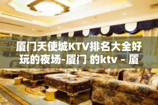 厦门天使城KTV排名大全好玩的夜场-厦门 的ktv – 厦门思明KTV排名大全