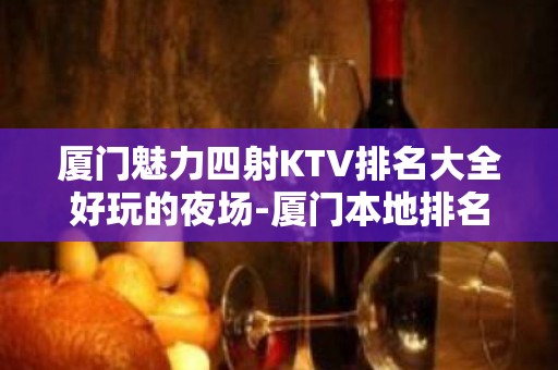 厦门魅力四射KTV排名大全好玩的夜场-厦门本地排名高的ktv – 厦门同安KTV排名大全