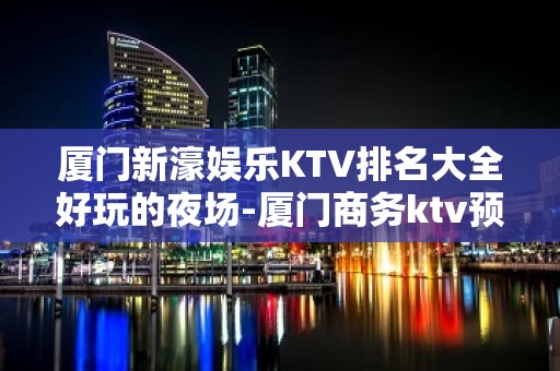 厦门新濠娱乐KTV排名大全好玩的夜场-厦门商务ktv预定电话 – 厦门翔安KTV排名大全