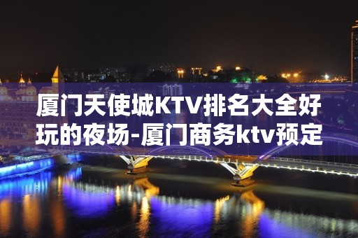 厦门天使城KTV排名大全好玩的夜场-厦门商务ktv预定电话 – 厦门集美KTV排名大全