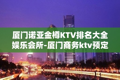 厦门诺亚金樽KTV排名大全娱乐会所-厦门商务ktv预定电话 – 厦门翔安KTV排名大全