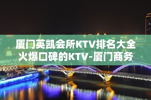 厦门英凯会所KTV排名大全火爆口碑的KTV-厦门商务ktv怎么预 – 厦门湖里KTV排名大全