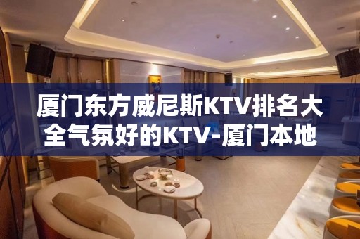 厦门东方威尼斯KTV排名大全气氛好的KTV-厦门本地排名高的kt – 厦门湖里KTV排名大全