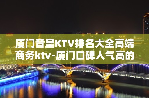 厦门音皇KTV排名大全高端商务ktv-厦门口碑人气高的ktv – 厦门杏林KTV排名大全