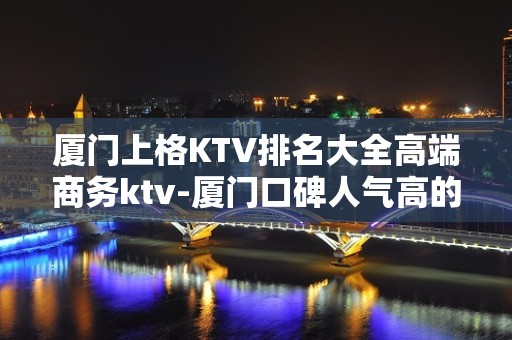 厦门上格KTV排名大全高端商务ktv-厦门口碑人气高的ktv – 厦门集美KTV排名大全